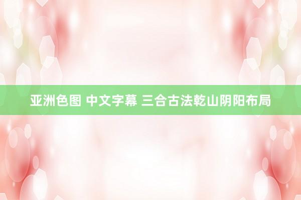 亚洲色图 中文字幕 三合古法　乾山阴阳布局
