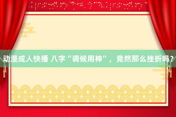 动漫成人快播 八字“调候用神”，竟然那么挫折吗？