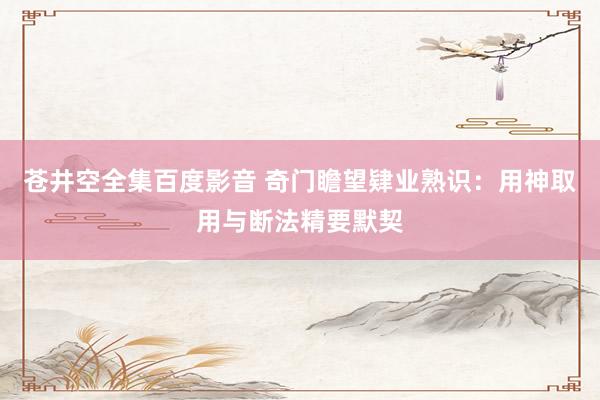 苍井空全集百度影音 奇门瞻望肄业熟识：用神取用与断法精要默契