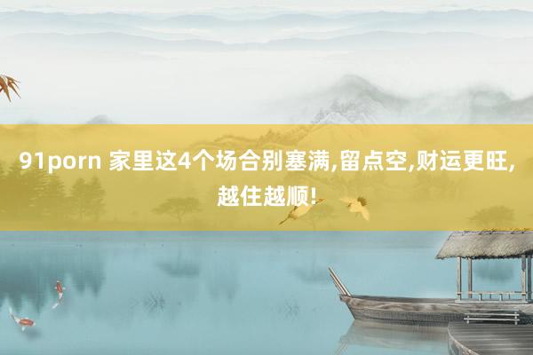 91porn 家里这4个场合别塞满,留点空,财运更旺,越住越顺!