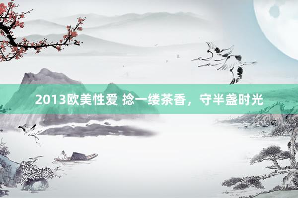 2013欧美性爱 捻一缕茶香，守半盏时光