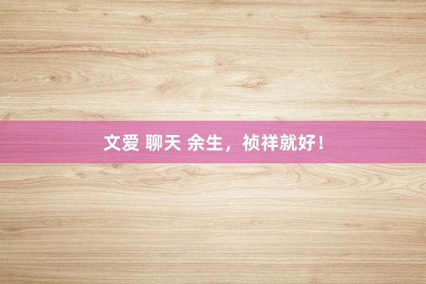 文爱 聊天 余生，祯祥就好！