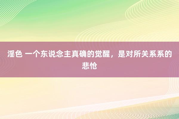 淫色 一个东说念主真确的觉醒，是对所关系系的悲怆