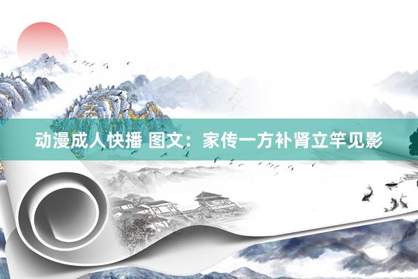 动漫成人快播 图文：家传一方补肾立竿见影