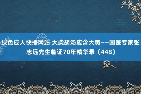 绿色成人快播网站 大柴胡汤应含大黄——国医专家张志远先生临证70年精华录（448）