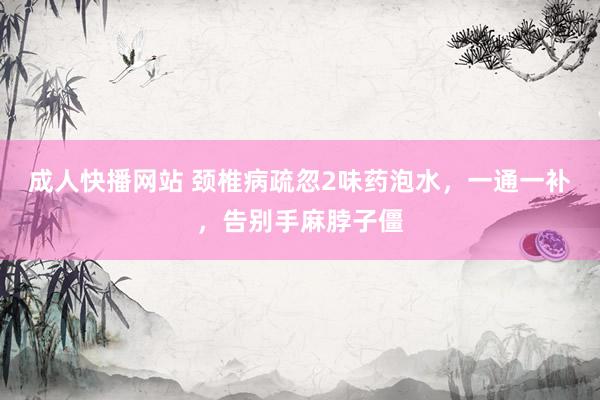 成人快播网站 颈椎病疏忽2味药泡水，一通一补，告别手麻脖子僵