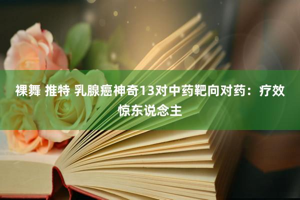 裸舞 推特 乳腺癌神奇13对中药靶向对药：疗效惊东说念主