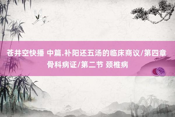 苍井空快播 中篇.补阳还五汤的临床商议/第四章 骨科病证/第二节 颈椎病