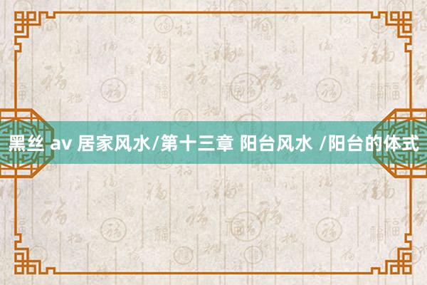 黑丝 av 居家风水/第十三章 阳台风水 /阳台的体式