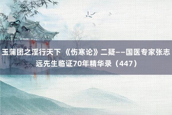 玉蒲团之淫行天下 《伤寒论》二疑——国医专家张志远先生临证70年精华录（447）