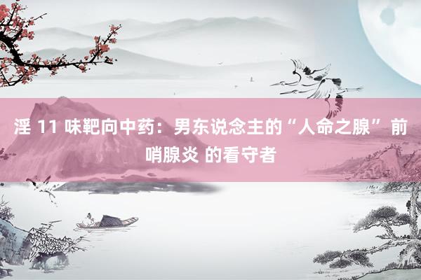 淫 11 味靶向中药：男东说念主的“人命之腺” 前哨腺炎 的看守者