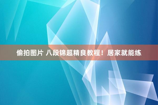 偷拍图片 八段锦超精良教程！居家就能练