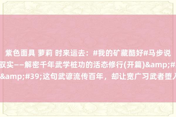 紫色面具 萝莉 时来运去：#我的矿藏酷好#马步说念理：以动生静 以虚驭实——解密千年武学桩功的活态修行(开篇)&#39;腰腿稀松就要扎马步&#39;这句武谚流传百年，却让宽广习武者堕入误区。马步非死桩，而是活桩；非苦熬，而是巧练...
