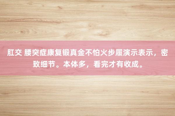 肛交 腰突症康复锻真金不怕火步履演示表示，密致细节。本体多，看完才有收成。