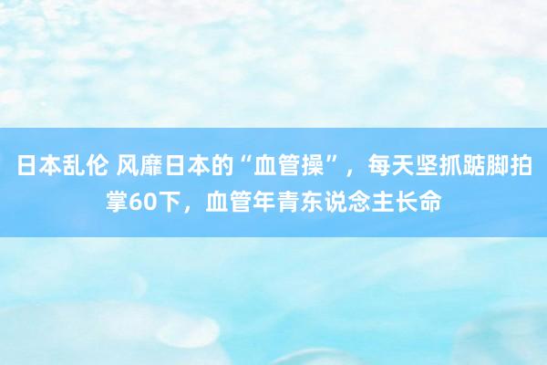 日本乱伦 风靡日本的“血管操”，每天坚抓踮脚拍掌60下，血管年青东说念主长命