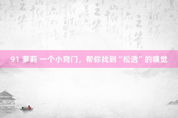 91 萝莉 一个小窍门，帮你找到“松透”的嗅觉