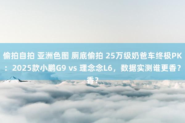 偷拍自拍 亚洲色图 厕底偷拍 25万级奶爸车终极PK：2025款小鹏G9 vs 理念念L6，数据实测谁更香？