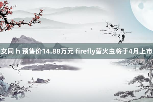 女同 h 预售价14.88万元 firefly萤火虫将于4月上市