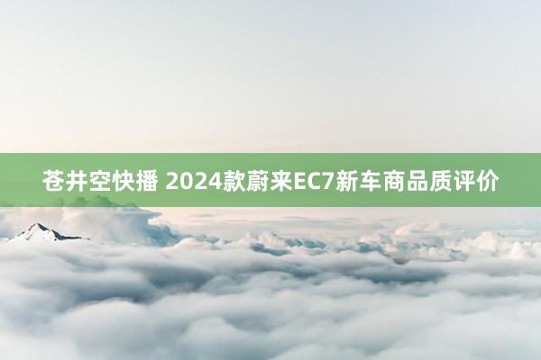 苍井空快播 2024款蔚来EC7新车商品质评价