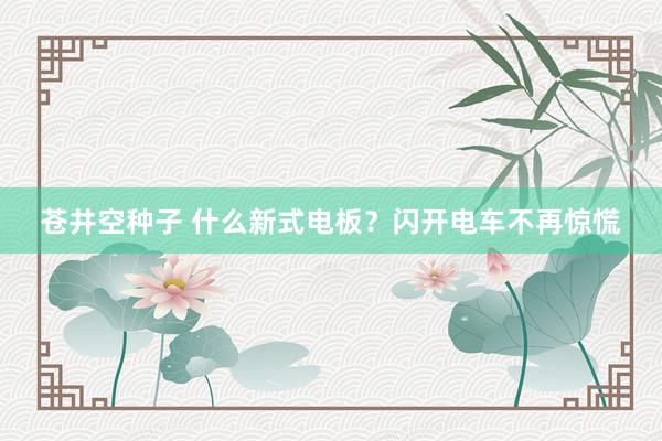 苍井空种子 什么新式电板？闪开电车不再惊慌
