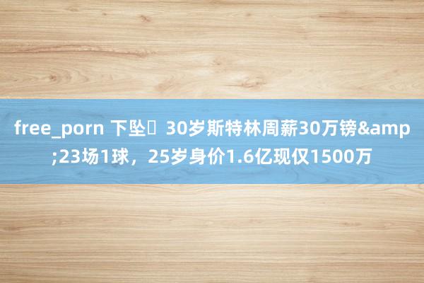free_porn 下坠❗30岁斯特林周薪30万镑&23场1球，25岁身价1.6亿现仅1500万